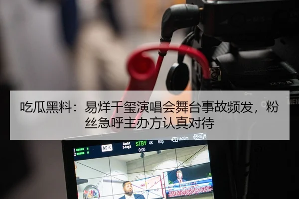 吃瓜黑料：易烊千玺演唱会舞台事故频发，粉丝急呼主办方认真对待